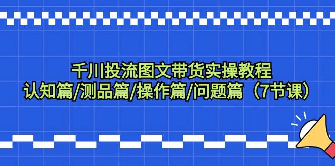 千川投流图文带货实操教程：认知篇/测品篇/操作篇/问题篇(7节课)-泡泡网赚