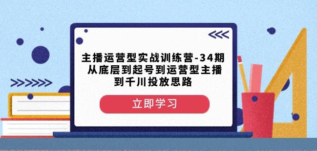 主播运营型实战训练营-第34期从底层到起号到运营型主播到千川投放思路-泡泡网赚