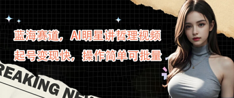 蓝海赛道，AI明星讲哲理视频，起号变现快，操作简单可批量【揭秘】-泡泡网赚