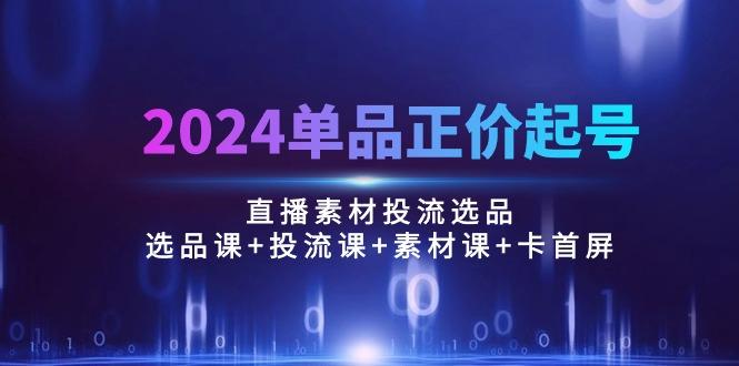 2024单品正价起号，直播素材投流选品：选品课+投流课+素材课+卡首屏/100节-泡泡网赚