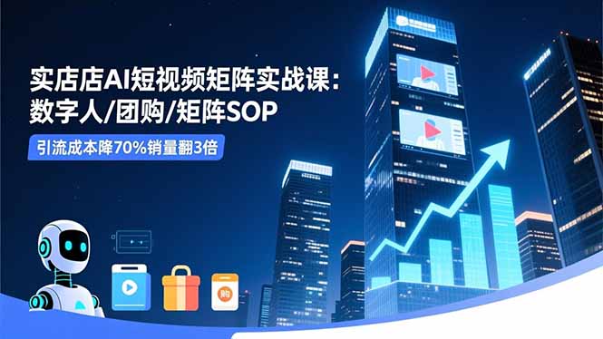 实体店AI短视频矩阵实战课：数字人/团购/矩阵SOP，引流成本降70%销量翻3倍-泡泡网赚