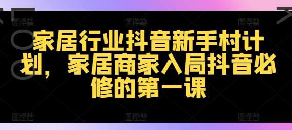 家居行业抖音新手村计划，家居商家入局抖音必修的第一课-泡泡网赚