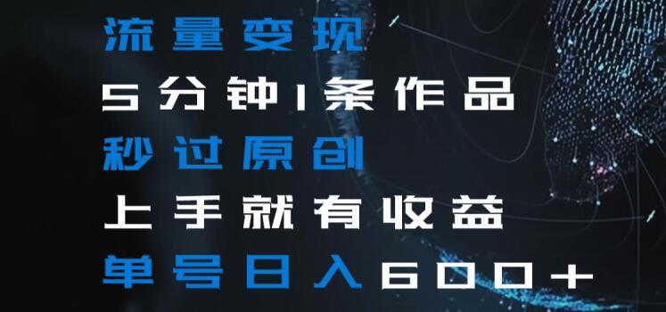 流量变现5分钟1条作品秒过原创上手就有收益单号日入600+【揭秘】-泡泡网赚