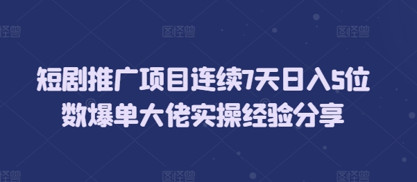 短剧推广项目连续7天日入5位数爆单大佬实操经验分享-泡泡网赚