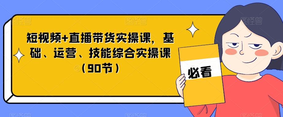 短视频+直播带货实操课，基础、运营、技能综合实操课（90节）-泡泡网赚