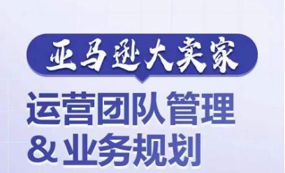 亚马逊大卖家-运营团队管理&业务规划，为你揭秘如何打造超强实力的运营团队-泡泡网赚