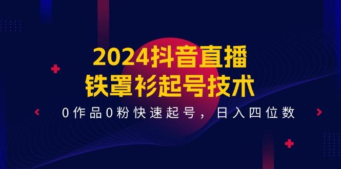 2024抖音直播-铁罩衫起号技术，0作品0粉快速起号，日入四位数(14节课-泡泡网赚