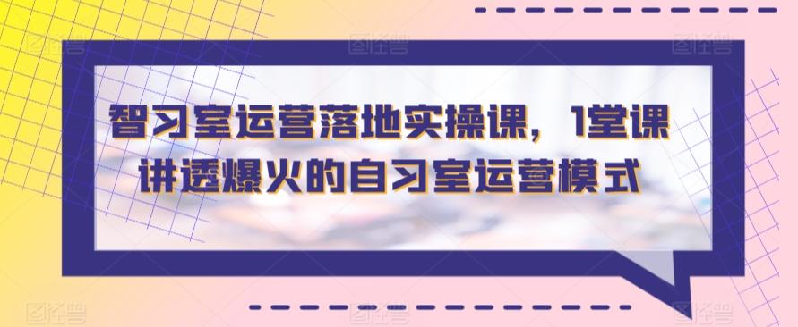 智习室运营落地实操课，1堂课讲透爆火的自习室运营模式-泡泡网赚