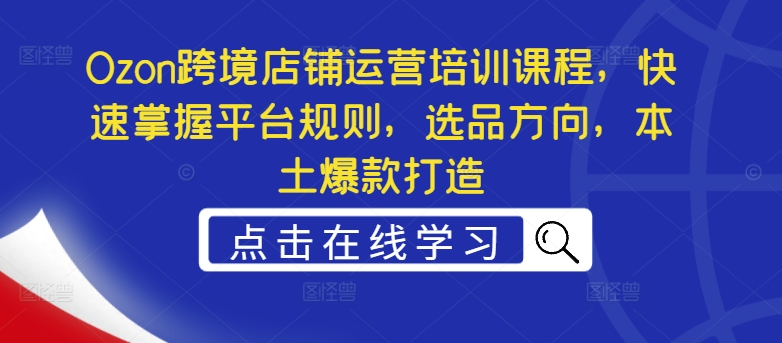 Ozon跨境店铺运营培训课程，快速掌握平台规则，选品方向，本土爆款打造-泡泡网赚