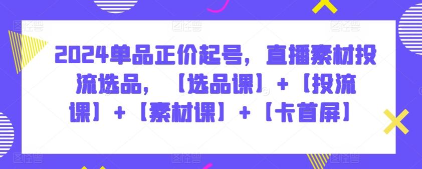 2024单品正价起号，直播素材投流选品，【选品课】+【投流课】+【素材课】+【卡首屏】-泡泡网赚