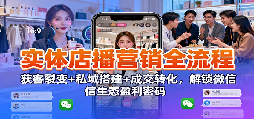 实体店播营销全流程：获客裂变+私域搭建+成交转化，解锁微信生态盈利密码-泡泡网赚