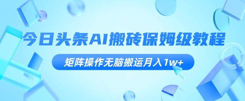今日头条AI搬砖保姆级教程，矩阵操作无脑搬运月入1w+【揭秘】-泡泡网赚