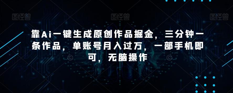 靠Ai一键生成原创作品掘金，三分钟一条作品，单账号月入过万，一部手机即可，无脑操作【揭秘】-泡泡网赚