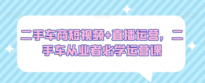 二手车商短视频+直播运营，二手车从业者必学运营课-泡泡网赚