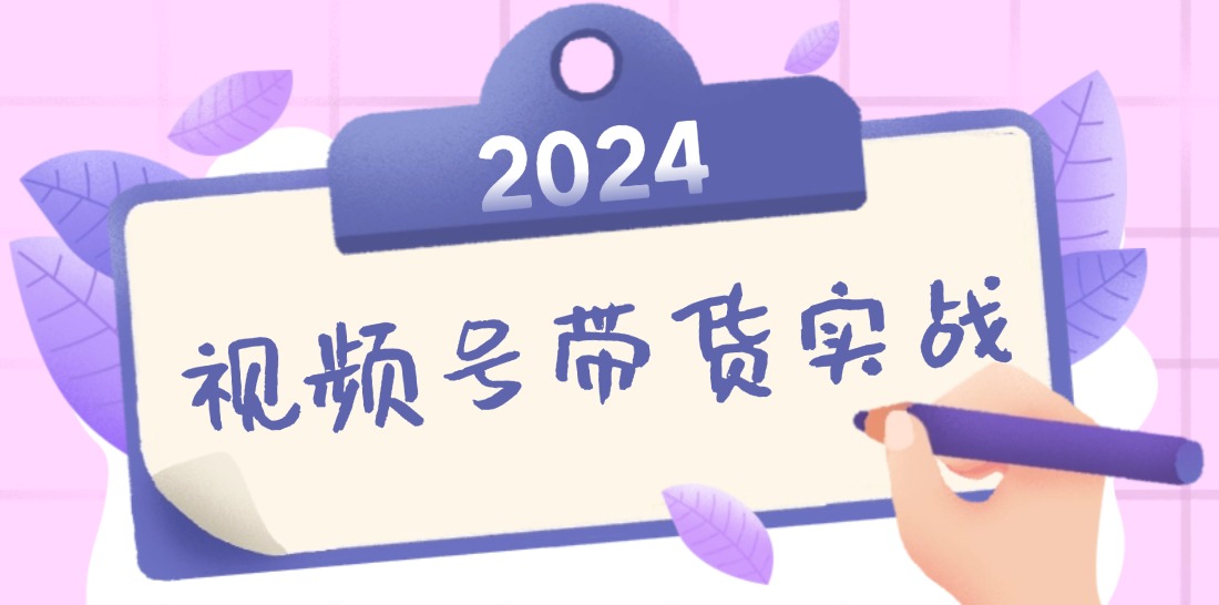 2024视频号最新带货实战课：无人直播/书单号卖货/个人IP口播 (附资料素材-泡泡网赚