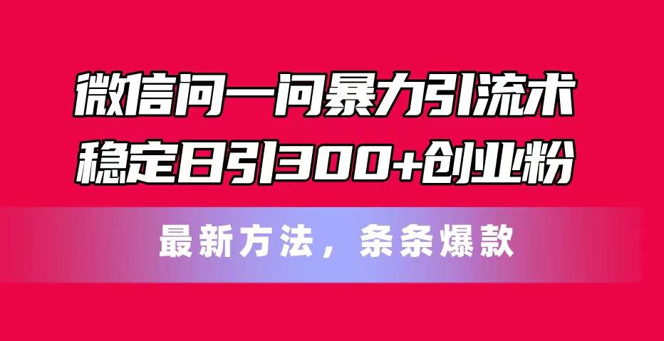 微信问一问暴力引流术，稳定日引300+创业粉，最新方法，条条爆款-泡泡网赚