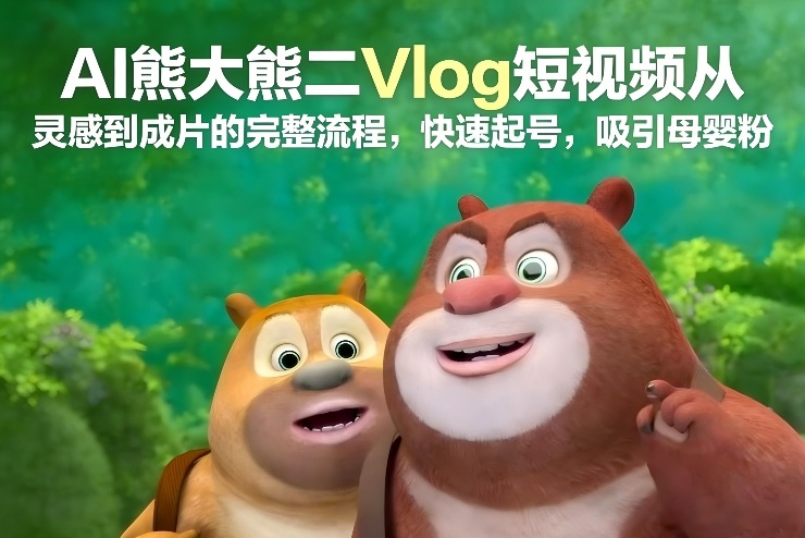AI熊大熊二Vlog短视频从灵感到成片的完整流程，快速起号，吸引母婴粉-泡泡网赚