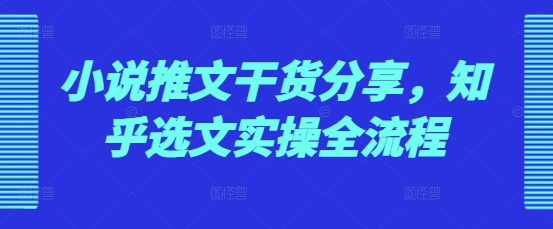 小说推文干货分享，知乎选文实操全流程-泡泡网赚