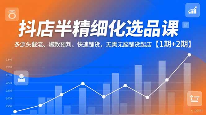抖店半精细化选品课，多源头截流、爆款预判、快速铺货，无脑铺货起店【1期+2期】-泡泡网赚