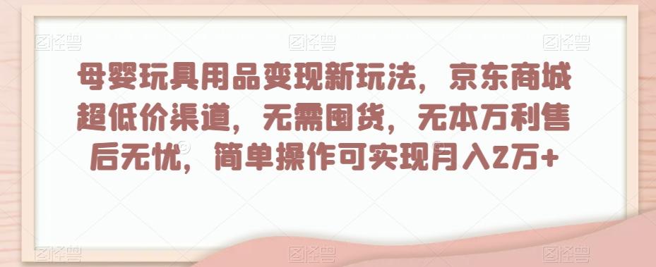 母婴玩具用品变现新玩法，京东商城超低价渠道，简单操作可实现月入2万+【揭秘】-泡泡网赚