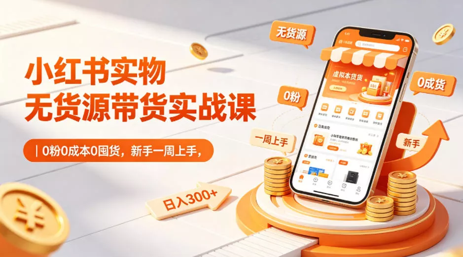 小红书实物无货源带货实战课｜0粉0成本0囤货，新手一周上手，日入300+(更新0812)-泡泡网赚