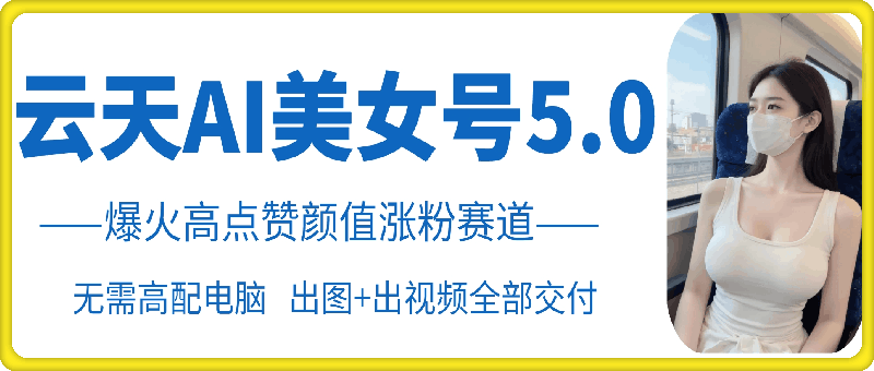 云天AI美女号5.0，爆火高点赞颜值涨粉赛道-泡泡网赚