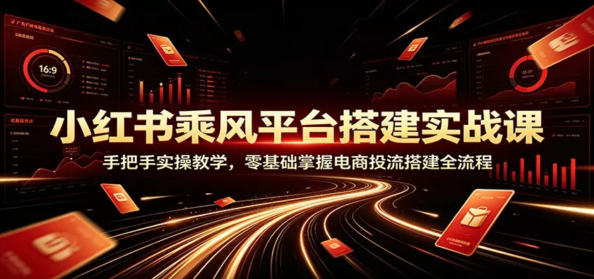 小红书乘风平台搭建实战课：手把手实操教学，零基础掌握电商投流搭建全流程-泡泡网赚