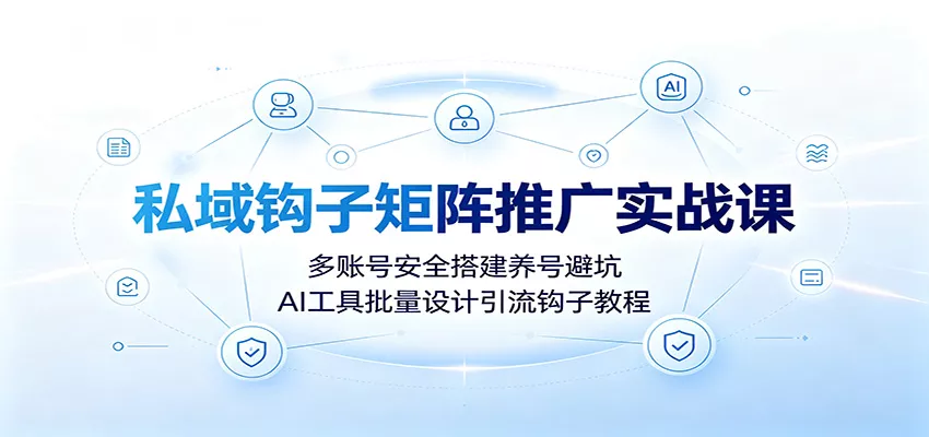 私域钩子矩阵推广实战课：多账号安全搭建养号避坑，AI工具批量设计引流钩子教程-泡泡网赚