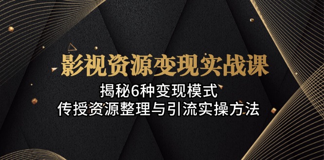 影视资源变现实战课：揭秘6种变现模式，传授资源整理与引流实操方法-泡泡网赚