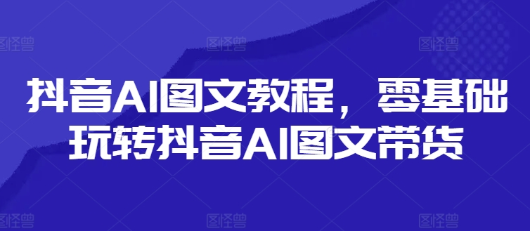抖音AI图文教程，零基础玩转抖音AI图文带货-泡泡网赚