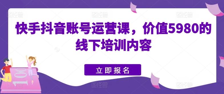 快手抖音账号运营课，价值5980的线下培训内容-泡泡网赚