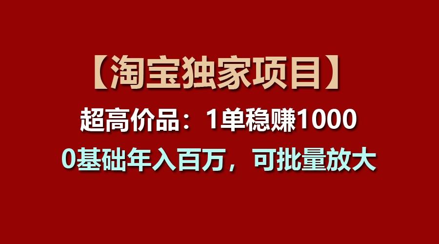 【淘宝独家项目】超高价品：1单稳赚1000多，0基础年入百万，可批量放大-泡泡网赚