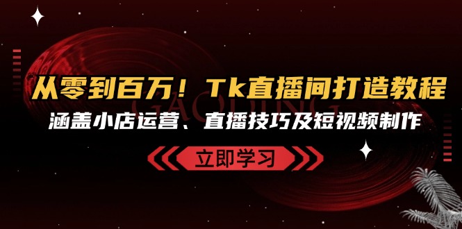 从零到百万！Tk直播间打造教程，涵盖小店运营、直播技巧及短视频制作-泡泡网赚