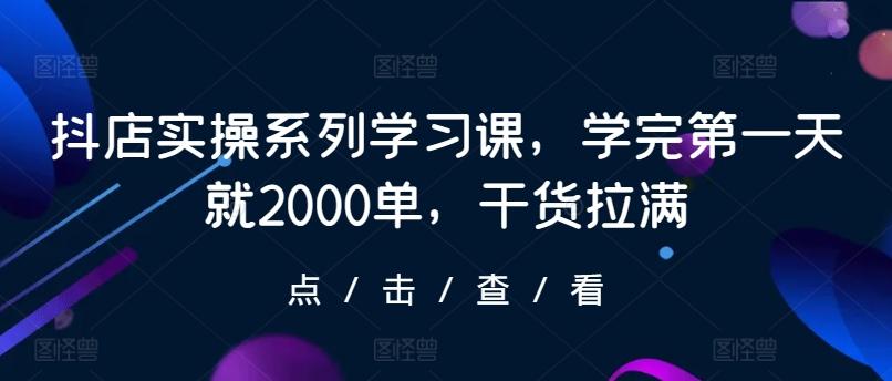 抖店实操系列学习课，学完第一天就2000单，干货拉满-泡泡网赚