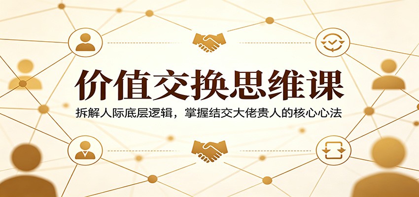 价值交换思维课：拆解人际底层逻辑，掌握结交大佬贵人的核心心法-泡泡网赚