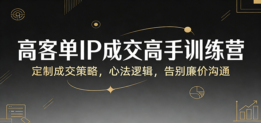 高客单IP成交高手训练营：定制成交策略，心法逻辑，告别廉价沟通-泡泡网赚