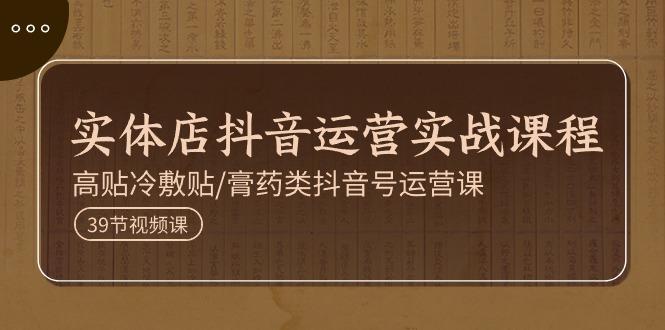 实体店抖音运营实操课程，高贴冷敷贴/膏药类抖音号运营课(39节)-泡泡网赚