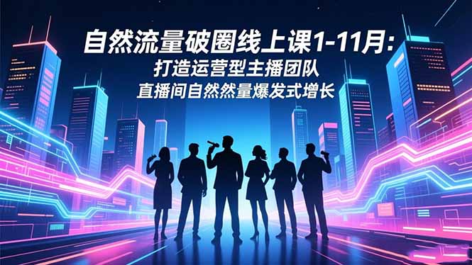 自然流量破圈线上课1-11月：打造运营型主播团队 直播间自然流量爆发式增长-泡泡网赚
