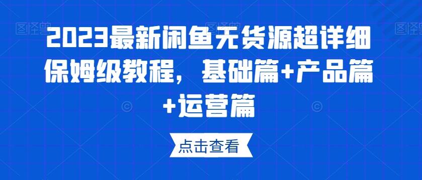 2023最新闲鱼无货源超详细保姆级教程，基础篇+产品篇+运营篇-泡泡网赚
