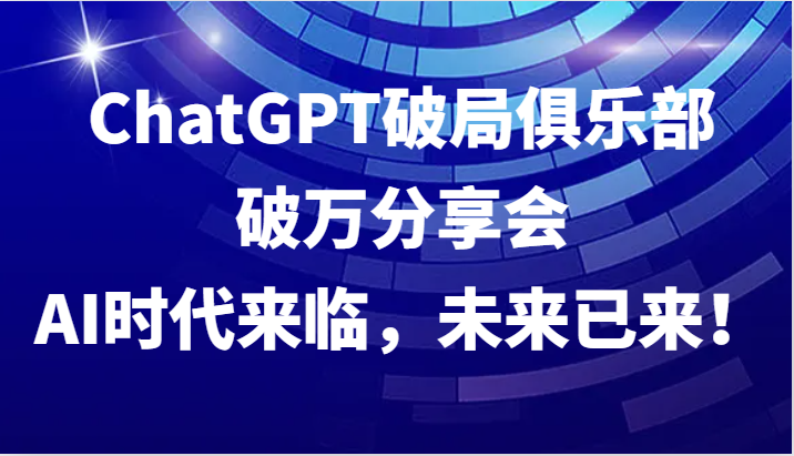 ChatGPT破局俱乐部破万分享会，AI时代来临，未来已来！-泡泡网赚