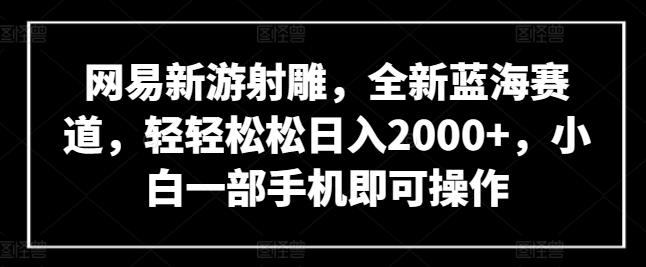 网易新游射雕，全新蓝海赛道，轻轻松松日入2000+，小白一部手机即可操作【揭秘】-泡泡网赚