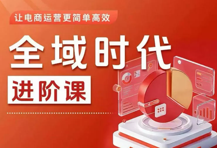全域时代进阶课，更简单高效的全域投放实操，让电商运营更简单高效(更新0908)-泡泡网赚