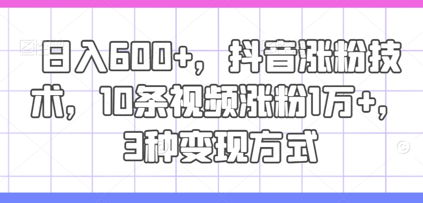 日入600+，抖音涨粉技术，10条视频涨粉1万+，3种变现方式【揭秘】-泡泡网赚