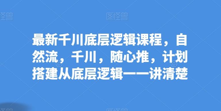 最新千川底层逻辑课程，自然流，千川，随心推，计划搭建从底层逻辑一一讲清楚-泡泡网赚