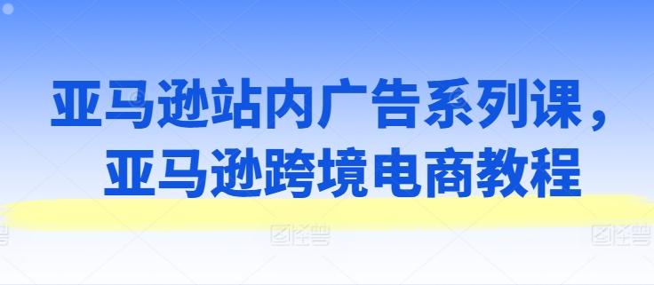 亚马逊站内广告系列课，亚马逊跨境电商教程-泡泡网赚