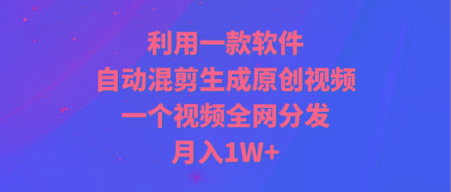 (9472期)利用一款软件，自动混剪生成原创视频，一个视频全网分发，月入1W+附软件-泡泡网赚