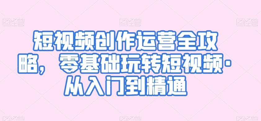短视频创作运营全攻略，零基础玩转短视频·从入门到精通-泡泡网赚