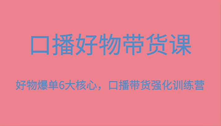 口播好物带货课，好物爆单6大核心，口播带货强化训练营-泡泡网赚