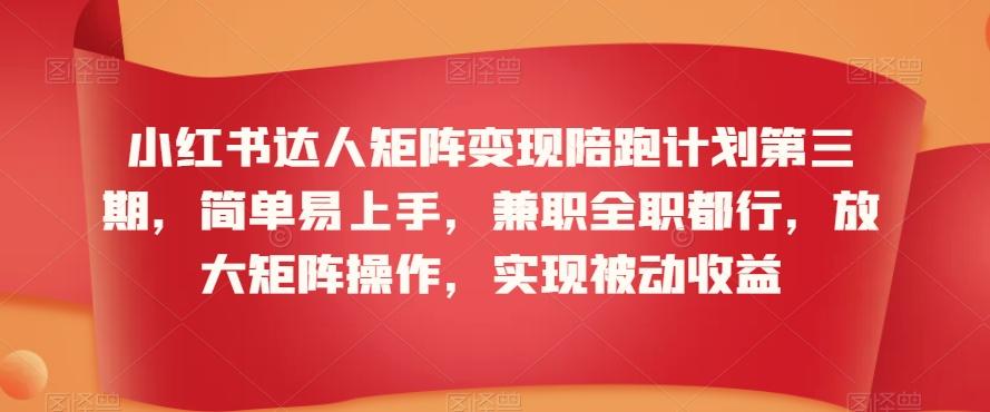 小红书达人矩阵变现陪跑计划第三期，简单易上手，兼职全职都行，放大矩阵操作，实现被动收益-泡泡网赚