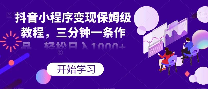 抖音小程序变现保姆级教程，三分钟一条作品，轻松日入1000+【揭秘】-泡泡网赚